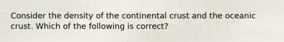 Consider the density of the continental crust and the oceanic crust. Which of the following is correct?