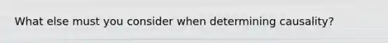 What else must you consider when determining causality?