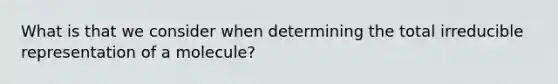 What is that we consider when determining the total irreducible representation of a molecule?