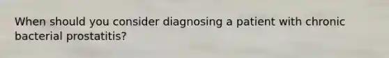 When should you consider diagnosing a patient with chronic bacterial prostatitis?