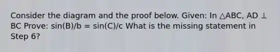 Consider the diagram and the proof below. Given: In △ABC, AD ⊥ BC Prove: sin(B)/b = sin(C)/c What is the missing statement in Step 6?