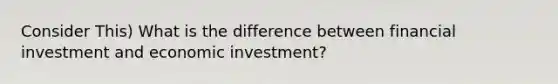 Consider This) What is the difference between financial investment and economic investment?