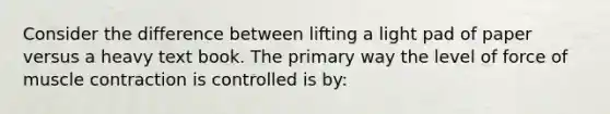 Consider the difference between lifting a light pad of paper versus a heavy text book. The primary way the level of force of muscle contraction is controlled is by: