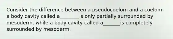 Consider the difference between a pseudocoelom and a coelom: a body cavity called a________is only partially surrounded by mesoderm, while a body cavity called a_______is completely surrounded by mesoderm.