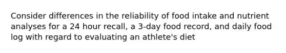 Consider differences in the reliability of food intake and nutrient analyses for a 24 hour recall, a 3-day food record, and daily food log with regard to evaluating an athlete's diet