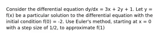 Consider the differential equation dy/dx = 3x + 2y + 1. Let y = f(x) be a particular solution to the differential equation with the initial condition f(0) = -2. Use Euler's method, starting at x = 0 with a step size of 1/2, to approximate f(1)