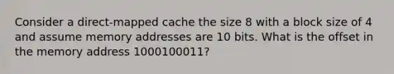 Consider a direct-mapped cache the size 8 with a block size of 4 and assume memory addresses are 10 bits. What is the offset in the memory address 1000100011?