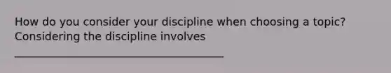 How do you consider your discipline when choosing a topic? Considering the discipline involves ______________________________________