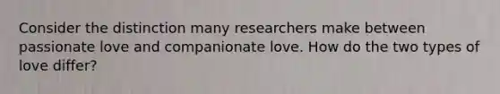 Consider the distinction many researchers make between passionate love and companionate love. How do the two types of love differ?