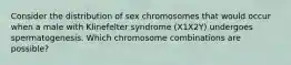 Consider the distribution of sex chromosomes that would occur when a male with Klinefelter syndrome (X1X2Y) undergoes spermatogenesis. Which chromosome combinations are possible?