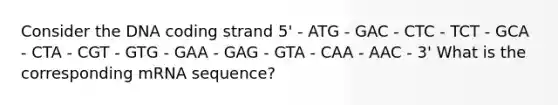 Consider the DNA coding strand 5' - ATG - GAC - CTC - TCT - GCA - CTA - CGT - GTG - GAA - GAG - GTA - CAA - AAC - 3' What is the corresponding mRNA sequence?