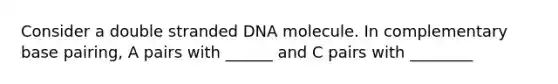 Consider a double stranded DNA molecule. In complementary base pairing, A pairs with ______ and C pairs with ________