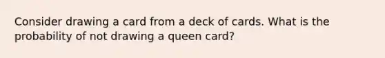 Consider drawing a card from a deck of cards. What is the probability of not drawing a queen card?