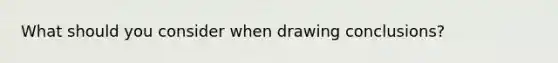 What should you consider when drawing conclusions?