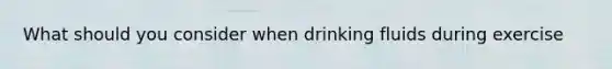 What should you consider when drinking fluids during exercise