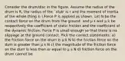 Consider the drum/disc in the figure. Assume the radius of the drum is R, the radius of the `stub' is r and the moment of inertia of the whole thing is I.Force P is applied as shown. Let N be the contact force on the drum from the ground, and μ s and μ k be respectively the coefficient of static friction and the coefficient of the dynamic friction. Force P is small enough so that there is no slippage at the ground contact. Pick the correct statements: a) the friction force on the drum is μ k N b) the friction force on the dum is greater than μ s N c) the magnitude of the friction force on the dum is less than or equal to μ s N d) friction force on the drum cannot be