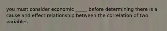 you must consider economic _____ before determining there is a cause and effect relationship between the correlation of two variables