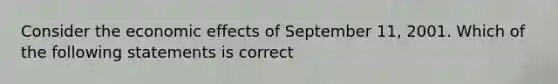 Consider the economic effects of September 11, 2001. Which of the following statements is correct