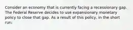 Consider an economy that is currently facing a recessionary gap. The Federal Reserve decides to use expansionary monetary policy to close that gap. As a result of this policy, in the short run: