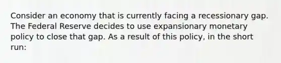 Consider an economy that is currently facing a recessionary gap. The Federal Reserve decides to use expansionary monetary policy to close that gap. As a result of this policy, in the short run: