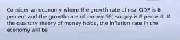 Consider an economy where the growth rate of real GDP is 6 percent and the growth rate of money 58) supply is 8 percent. If the quantity theory of money holds, the inflation rate in the economy will be