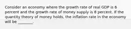 Consider an economy where the growth rate of real GDP is 6 percent and the growth rate of money supply is 8 percent. If the quantity theory of money holds, the inflation rate in the economy will be ________.