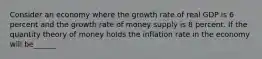 Consider an economy where the growth rate of real GDP is 6 percent and the growth rate of money supply is 8 percent. If the quantity theory of money holds the inflation rate in the economy will be______