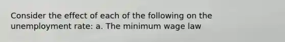 Consider the effect of each of the following on the unemployment​ rate: a. The minimum wage law