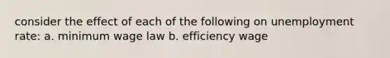 consider the effect of each of the following on unemployment rate: a. minimum wage law b. efficiency wage