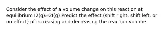 Consider the effect of a volume change on this reaction at equilibrium I2(g)⇌2I(g) Predict the effect (shift right, shift left, or no effect) of increasing and decreasing the reaction volume