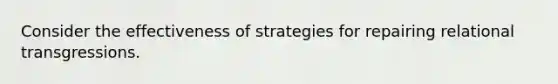 Consider the effectiveness of strategies for repairing relational transgressions.