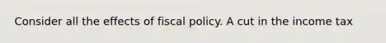 Consider all the effects of fiscal policy. A cut in the income tax