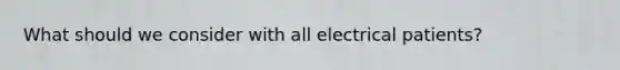 What should we consider with all electrical patients?