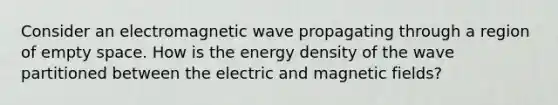 Consider an electromagnetic wave propagating through a region of empty space. How is the energy density of the wave partitioned between the electric and magnetic fields?