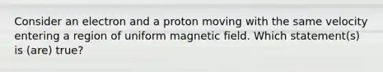 Consider an electron and a proton moving with the same velocity entering a region of uniform magnetic field. Which statement(s) is (are) true?