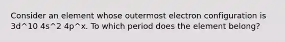 Consider an element whose outermost electron configuration is 3d^10 4s^2 4p^x. To which period does the element belong?