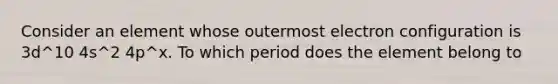 Consider an element whose outermost electron configuration is 3d^10 4s^2 4p^x. To which period does the element belong to