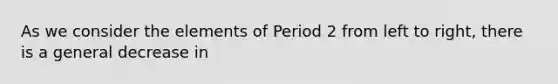 As we consider the elements of Period 2 from left to right, there is a general decrease in