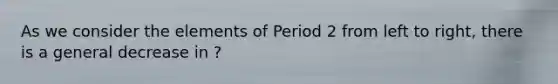 As we consider the elements of Period 2 from left to right, there is a general decrease in ?