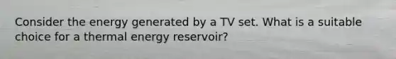 Consider the energy generated by a TV set. What is a suitable choice for a thermal energy reservoir?