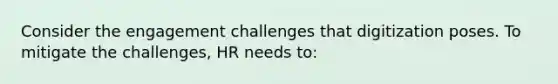 Consider the engagement challenges that digitization poses. To mitigate the challenges, HR needs to: