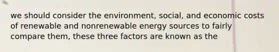 we should consider the environment, social, and economic costs of renewable and nonrenewable energy sources to fairly compare them, these three factors are known as the