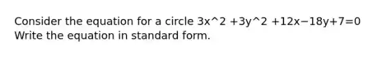 Consider the equation for a circle 3x^2 +3y^2 +12x−18y+7=0 Write the equation in standard form.