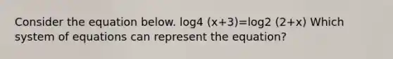 Consider the equation below. log4 (x+3)=log2 (2+x) Which system of equations can represent the equation?