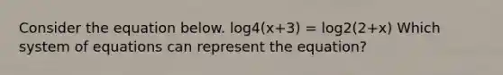 Consider the equation below. log4(x+3) = log2(2+x) Which system of equations can represent the equation?