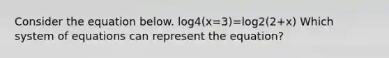 Consider the equation below. log4(x=3)=log2(2+x) Which system of equations can represent the equation?