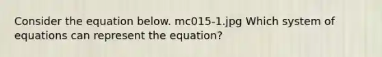 Consider the equation below. mc015-1.jpg Which system of equations can represent the equation?