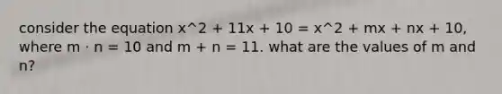 consider the equation x^2 + 11x + 10 = x^2 + mx + nx + 10, where m ⋅ n = 10 and m + n = 11. what are the values of m and n?