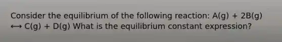 Consider the equilibrium of the following reaction: A(g) + 2B(g) ⟷ C(g) + D(g) What is the equilibrium constant expression?