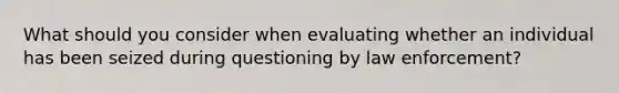 What should you consider when evaluating whether an individual has been seized during questioning by law enforcement?